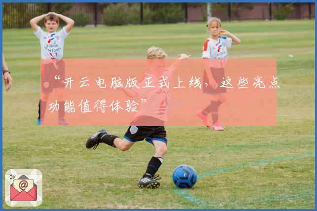 “开云电脑版正式上线，这些亮点功能值得体验”