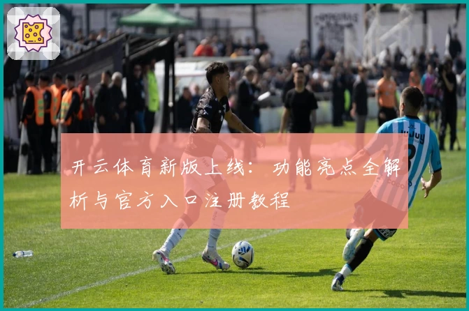 开云体育新版上线：功能亮点全解析与官方入口注册教程