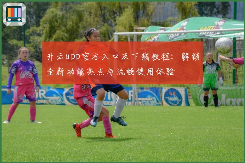 开云app官方入口及下载教程：解锁全新功能亮点与流畅使用体验