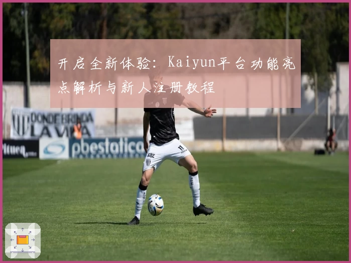 开启全新体验：Kaiyun平台功能亮点解析与新人注册教程