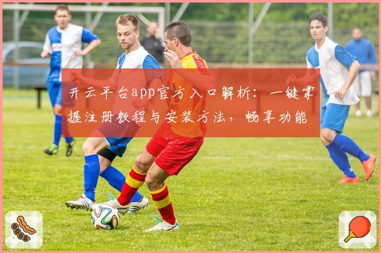 开云平台app官方入口解析：一键掌握注册教程与安装方法，畅享功能亮点详细指南