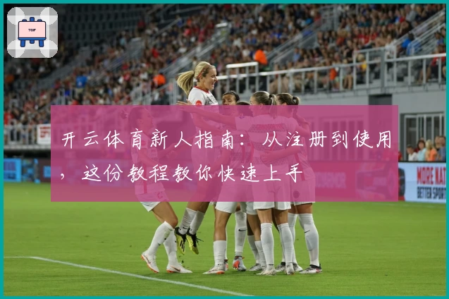 开云体育新人指南：从注册到使用，这份教程教你快速上手