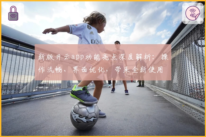 新版开云app功能亮点深度解析：操作流畅、界面优化，带来全新使用体验