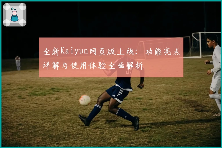全新Kaiyun网页版上线：功能亮点详解与使用体验全面解析