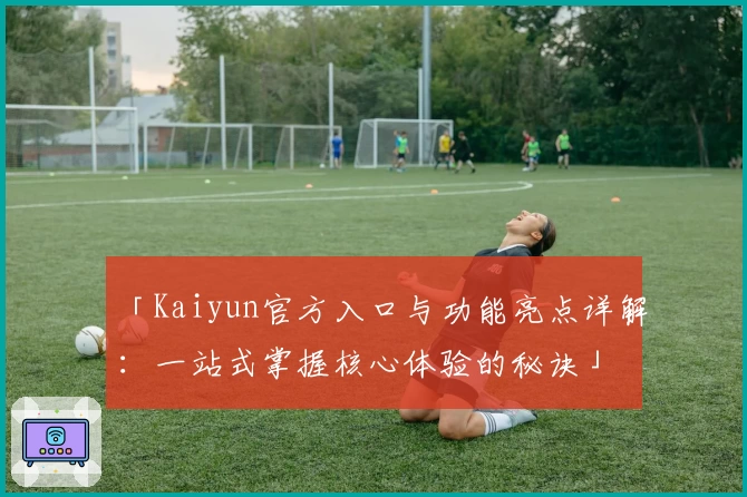 「Kaiyun官方入口与功能亮点详解：一站式掌握核心体验的秘诀」