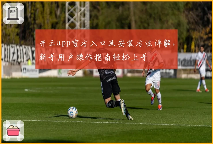 开云app官方入口及安装方法详解，新手用户操作指南轻松上手