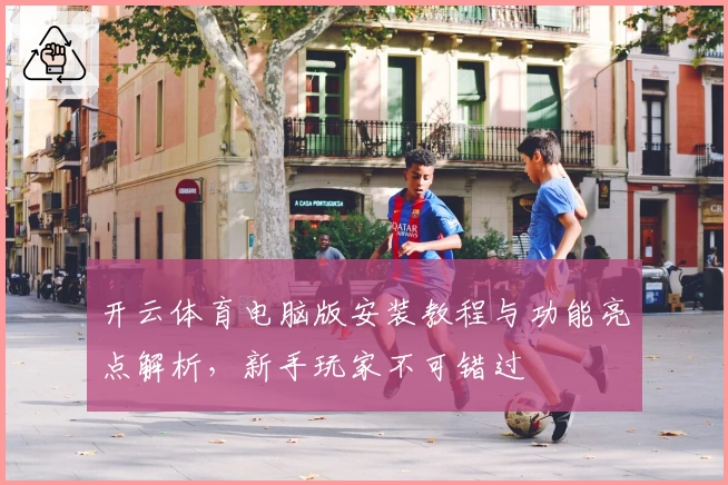 开云体育电脑版安装教程与功能亮点解析，新手玩家不可错过