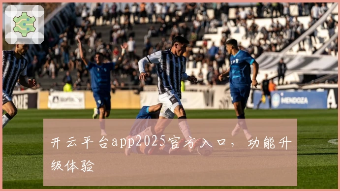 开云平台app2025官方入口，功能升级体验