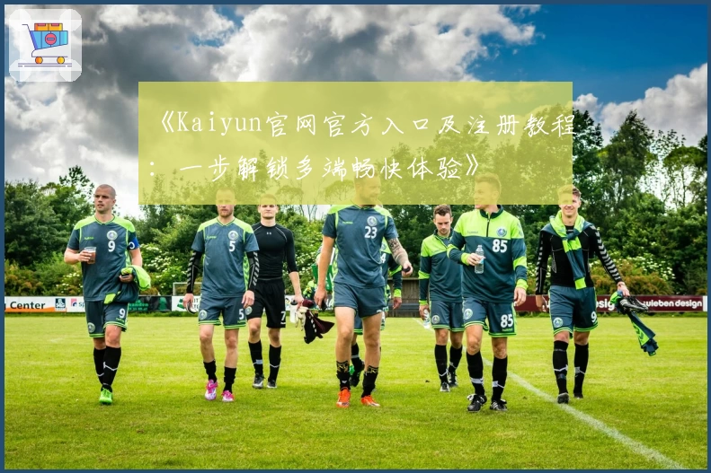 《Kaiyun官网官方入口及注册教程：一步解锁多端畅快体验》