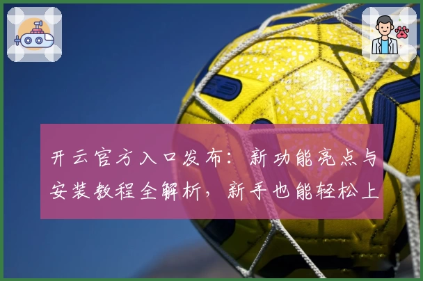开云官方入口发布：新功能亮点与安装教程全解析，新手也能轻松上手