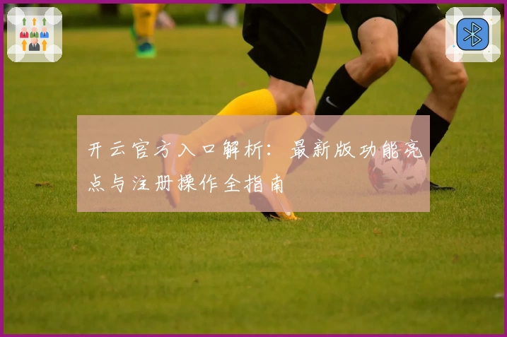 开云官方入口解析：最新版功能亮点与注册操作全指南