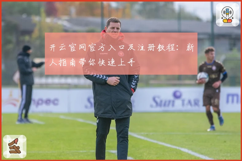 开云官网官方入口及注册教程：新人指南带你快速上手