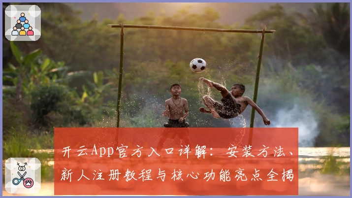 开云App官方入口详解：安装方法、新人注册教程与核心功能亮点全揭秘