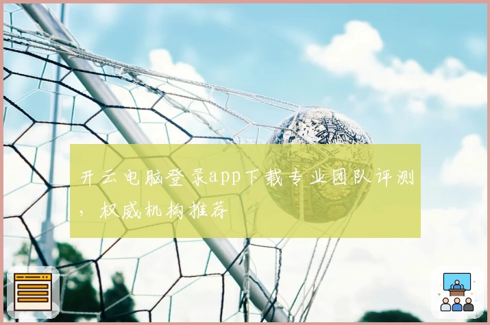 开云电脑登录app下载专业团队评测，权威机构推荐