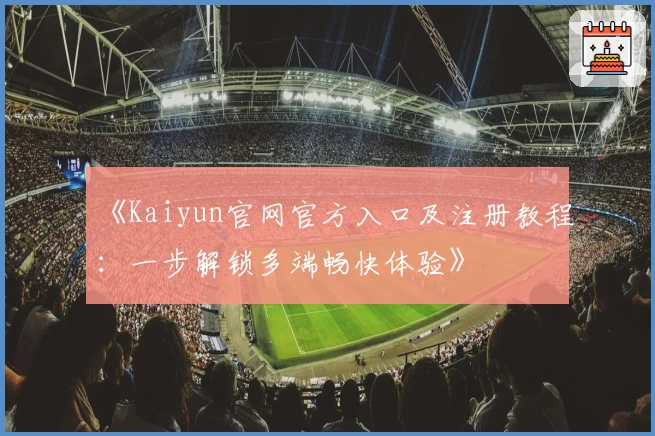 《Kaiyun官网官方入口及注册教程：一步解锁多端畅快体验》