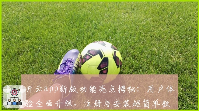 开云app新版功能亮点揭秘：用户体验全面升级，注册与安装超简单教学