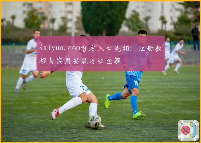 Kaiyun.com官方入口亮相:注册教程与实用安装方法全解