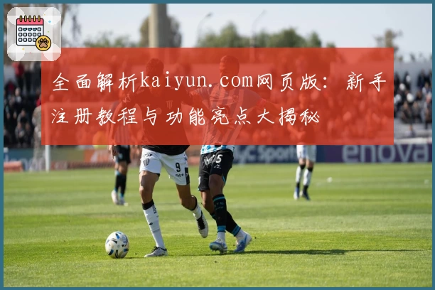 全面解析kaiyun.com网页版：新手注册教程与功能亮点大揭秘