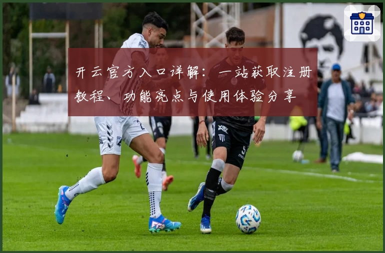 开云官方入口详解：一站获取注册教程、功能亮点与使用体验分享