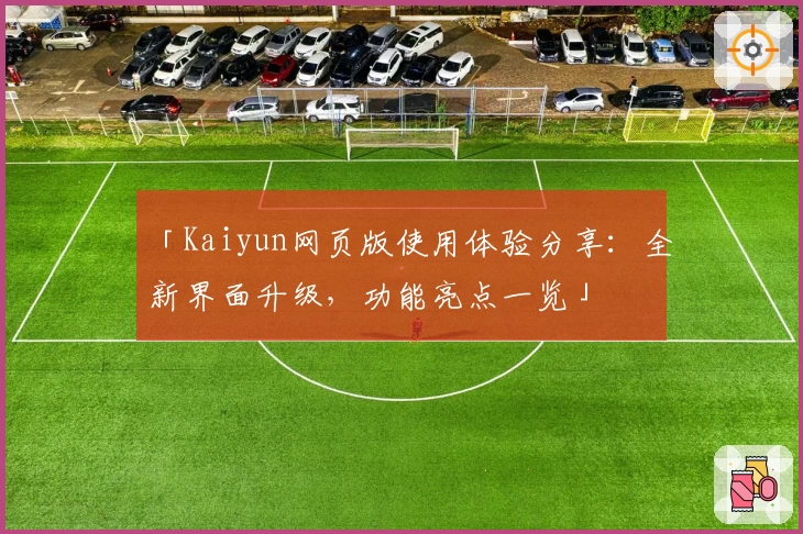 「Kaiyun网页版使用体验分享：全新界面升级，功能亮点一览」