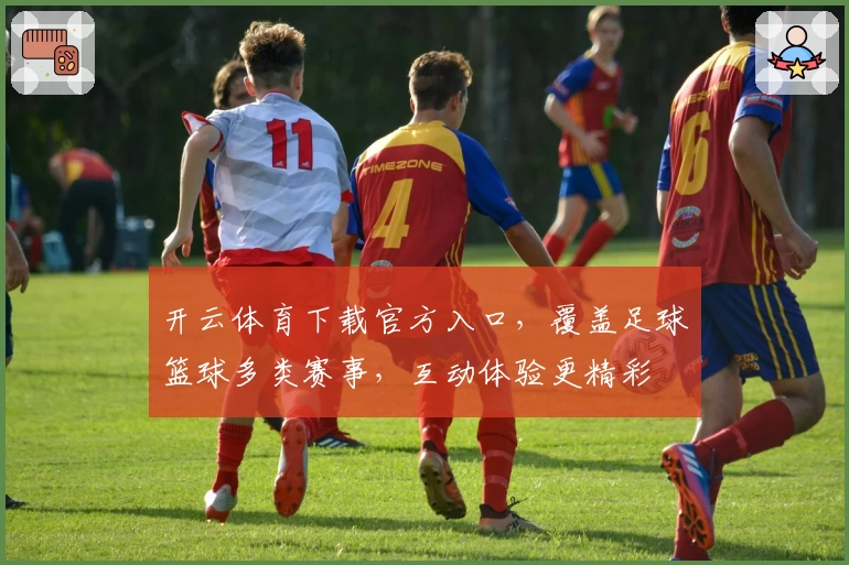 开云体育下载官方入口，覆盖足球篮球多类赛事，互动体验更精彩