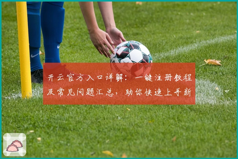 开云官方入口详解：一键注册教程及常见问题汇总，助你快速上手新手必看